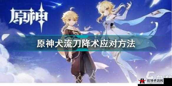 原神犬流刀降术躲避技巧详细解析及实战应用分享